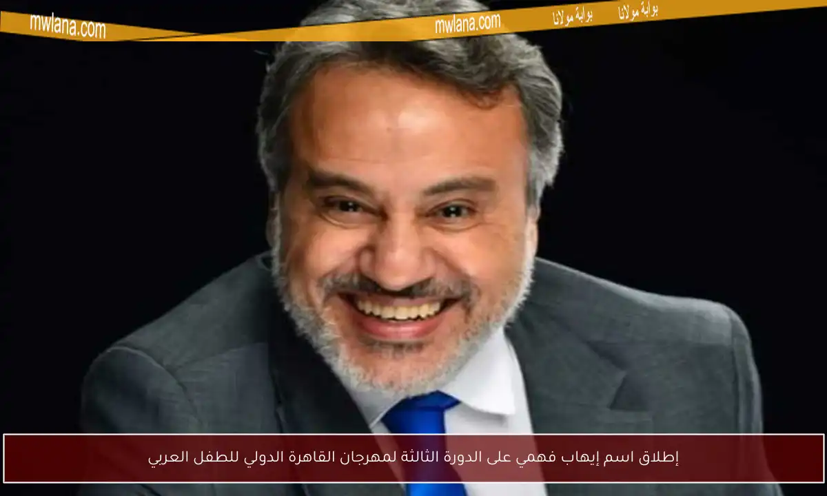 إطلاق اسم إيهاب فهمي على الدورة الثالثة لمهرجان القاهرة الدولي للطفل العربي