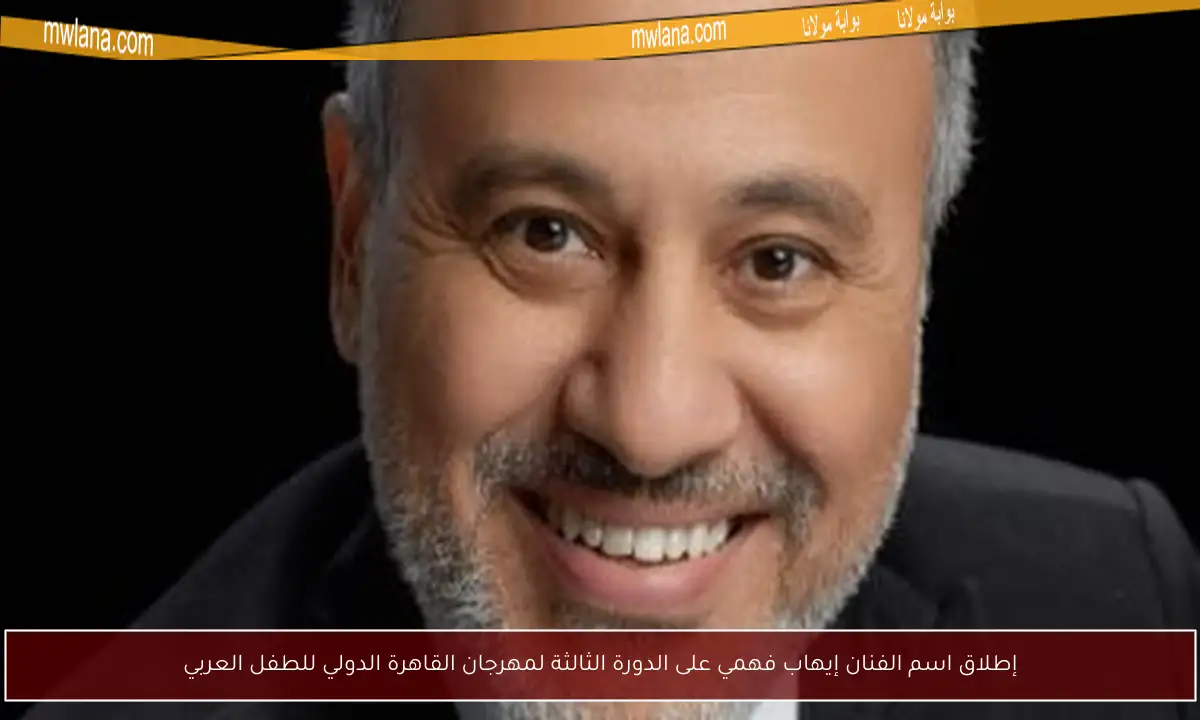 إطلاق اسم الفنان إيهاب فهمي على الدورة الثالثة لمهرجان القاهرة الدولي للطفل العربي
