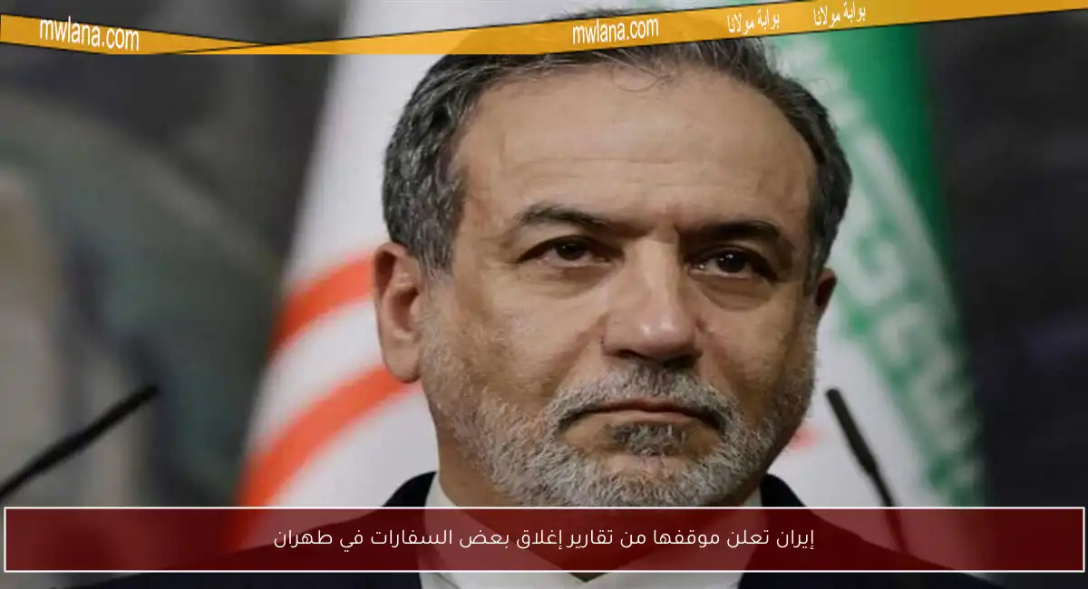 إيران تعلن موقفها من تقارير إغلاق بعض السفارات في طهران
