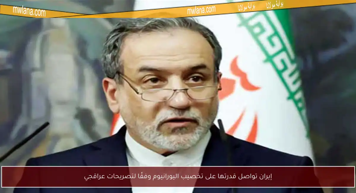 إيران تواصل قدرتها على تخصيب اليورانيوم وفقًا لتصريحات عراقجي