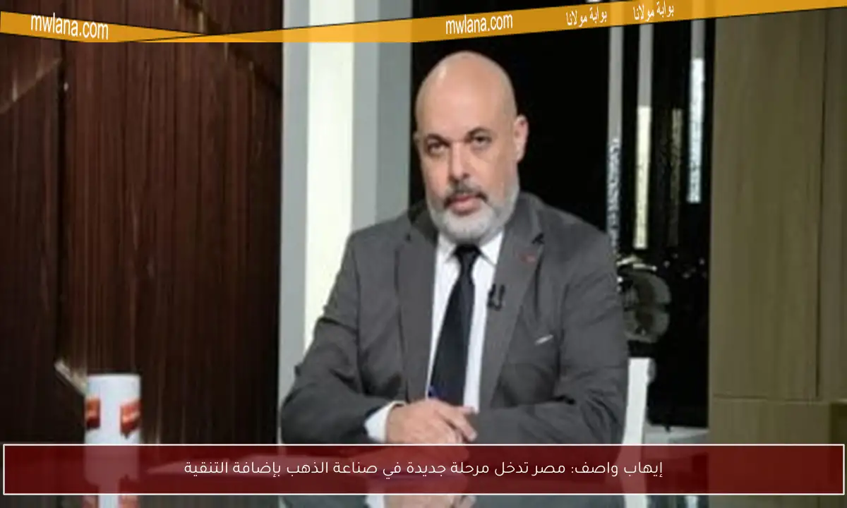 إيهاب واصف: مصر تدخل مرحلة جديدة في صناعة الذهب بإضافة التنقية
