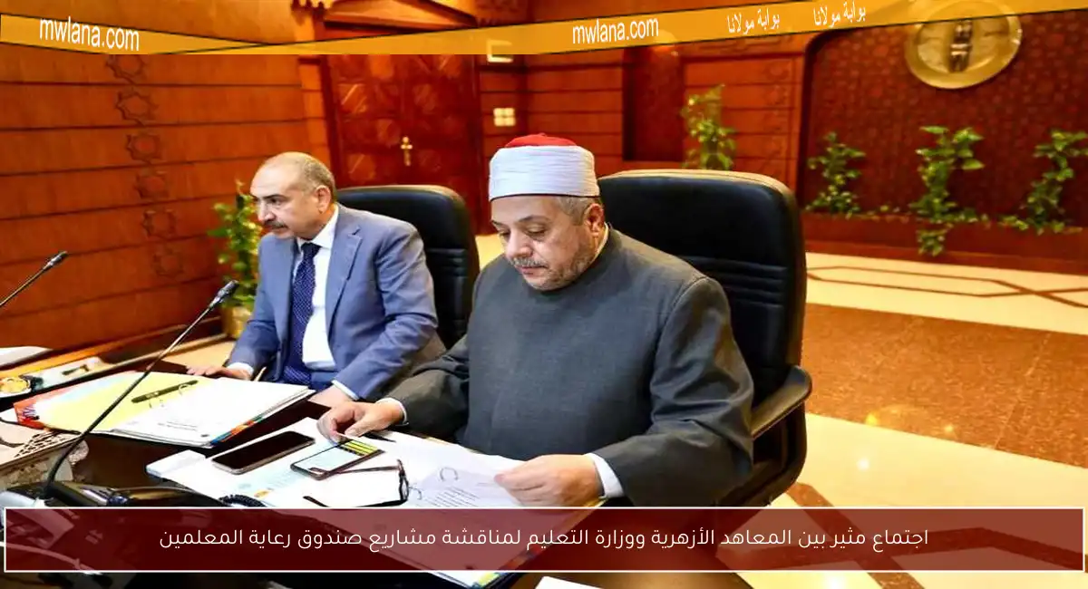 اجتماع مثير بين المعاهد الأزهرية ووزارة التعليم لمناقشة مشاريع صندوق رعاية المعلمين