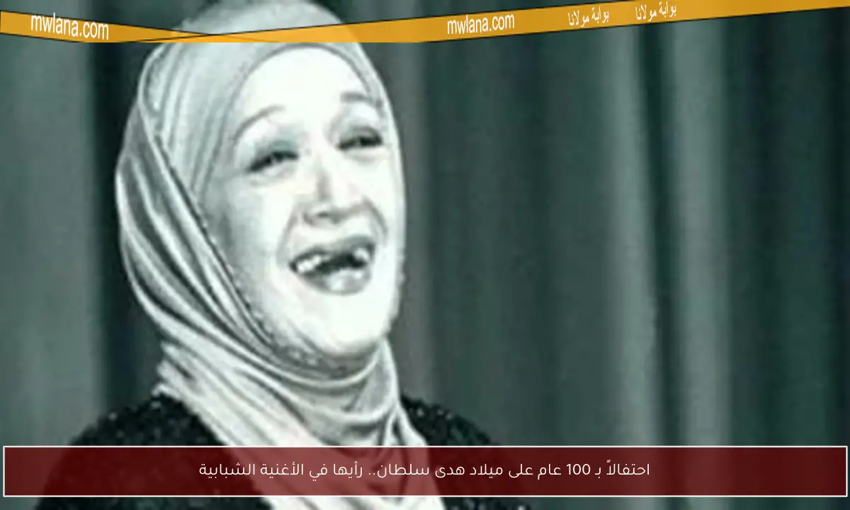 احتفالاً بـ 100 عام على ميلاد هدى سلطان.. رأيها في الأغنية الشبابية