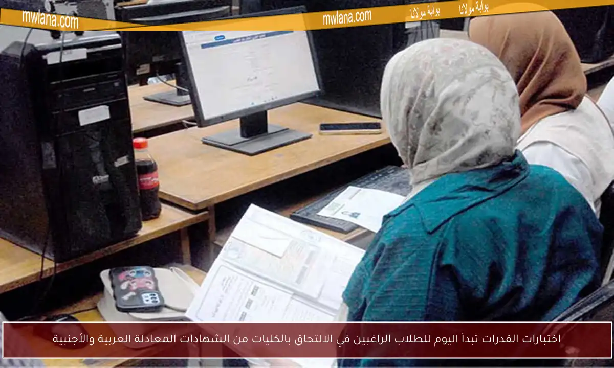اختبارات القدرات تبدأ اليوم للطلاب الراغبين في الالتحاق بالكليات من الشهادات المعادلة العربية والأجنبية