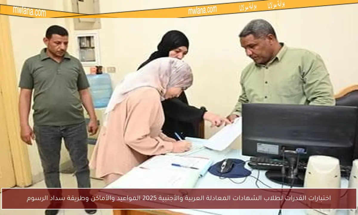 اختبارات القدرات لطلاب الشهادات المعادلة العربية والأجنبية 2025 المواعيد والأماكن وطريقة سداد الرسوم