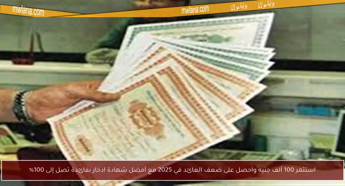 استثمر 100 ألف جنيه واحصل على ضعف العائد في 2025 مع أفضل شهادة ادخار بفائدة تصل إلى 100%