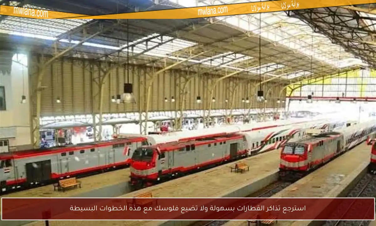 استرجع تذاكر القطارات بسهولة ولا تضيع فلوسك مع هذه الخطوات البسيطة