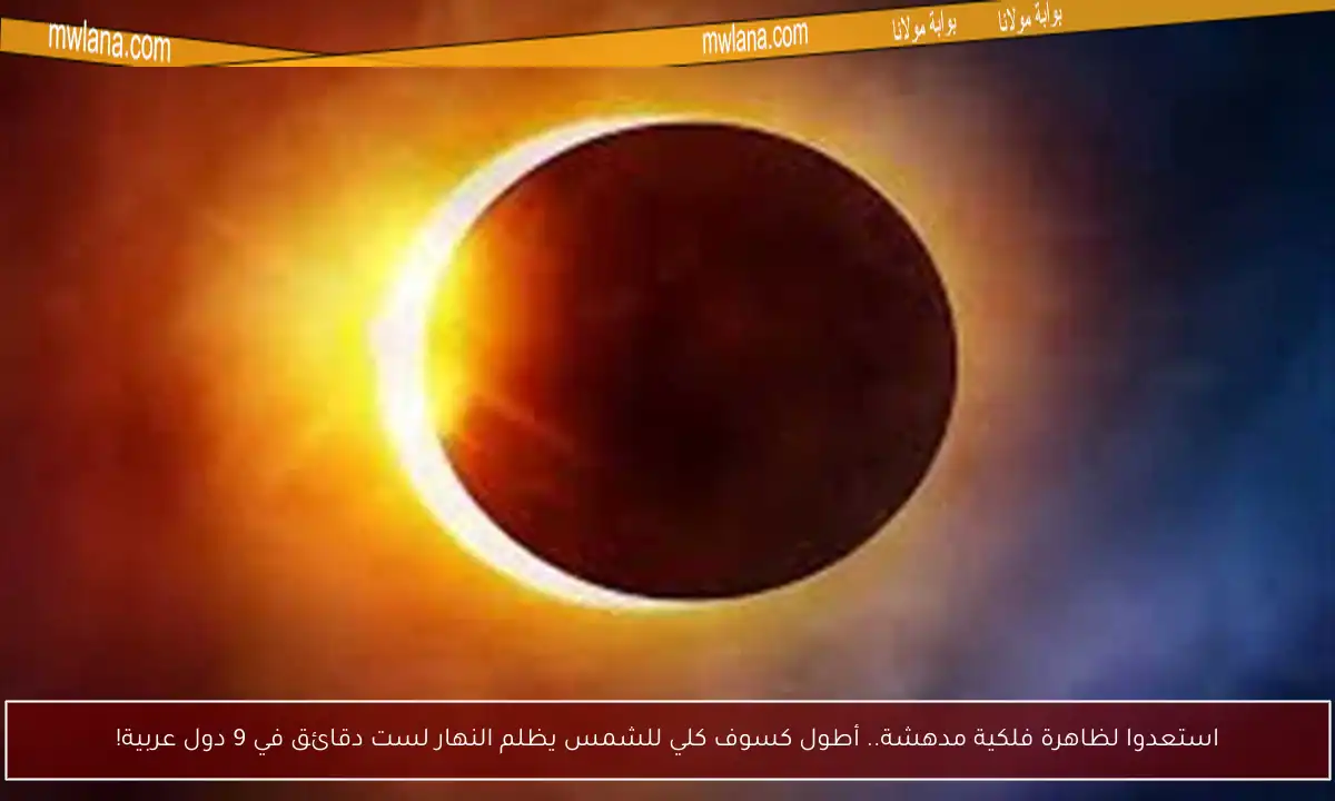 استعدوا لظاهرة فلكية مدهشة.. أطول كسوف كلي للشمس يظلم النهار لست دقائق في 9 دول عربية!
