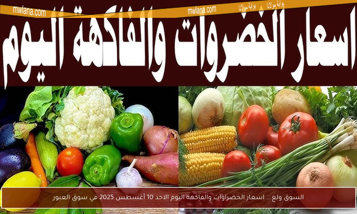 السوق ولع .. اسعار الخضراوات والفاكهة اليوم الاحد 10 أغسطس 2025 في سوق العبور