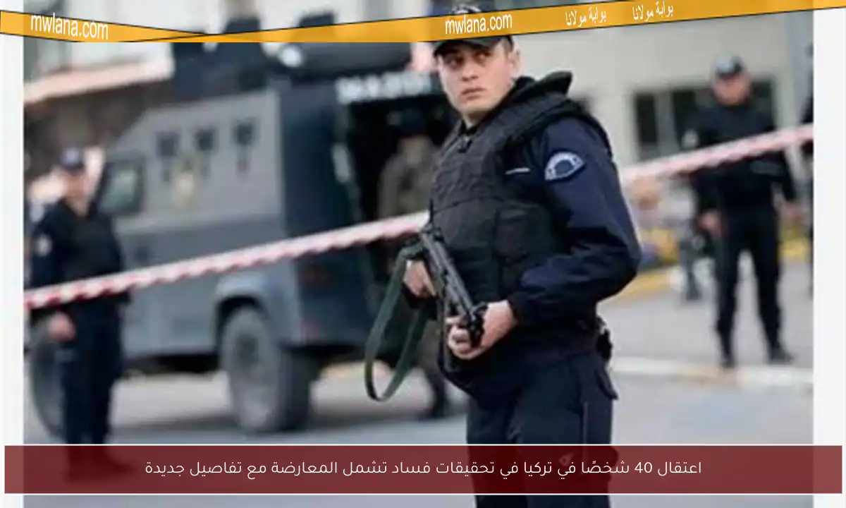 اعتقال 40 شخصًا في تركيا في تحقيقات فساد تشمل المعارضة مع تفاصيل جديدة