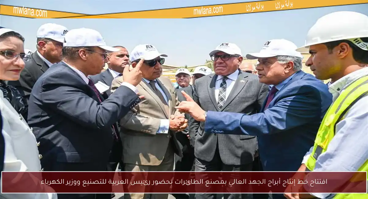 افتتاح خط إنتاج أبراج الجهد العالي بمصنع الطائرات بحضور رئيس العربية للتصنيع ووزير الكهرباء