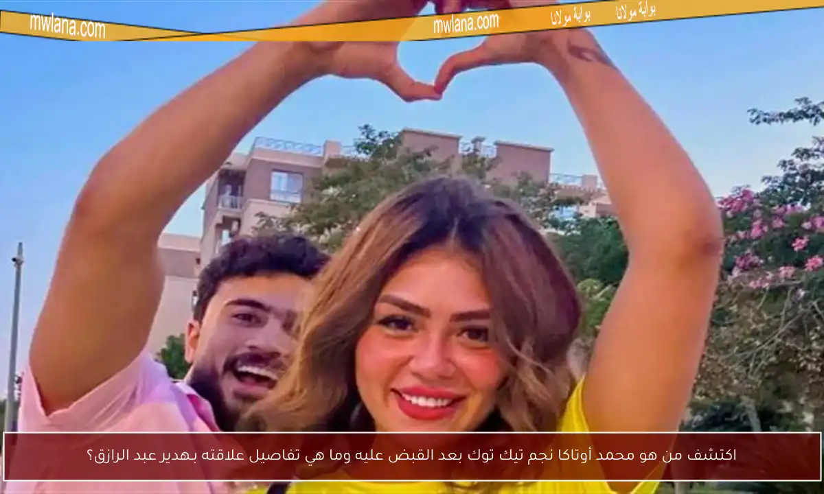 اكتشف من هو محمد أوتاكا نجم تيك توك بعد القبض عليه وما هي تفاصيل علاقته بـهدير عبد الرازق؟