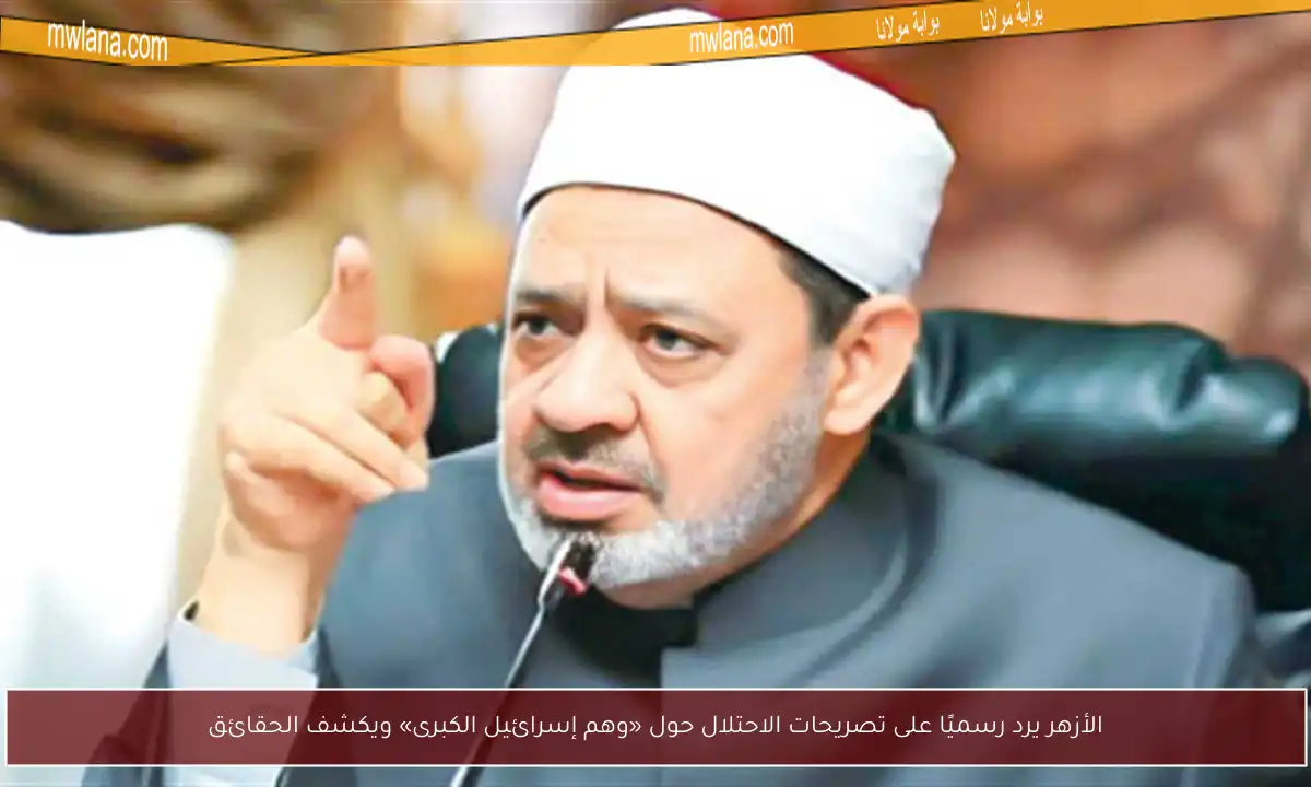 الأزهر يرد رسميًا على تصريحات الاحتلال حول «وهم إسرائيل الكبرى» ويكشف الحقائق