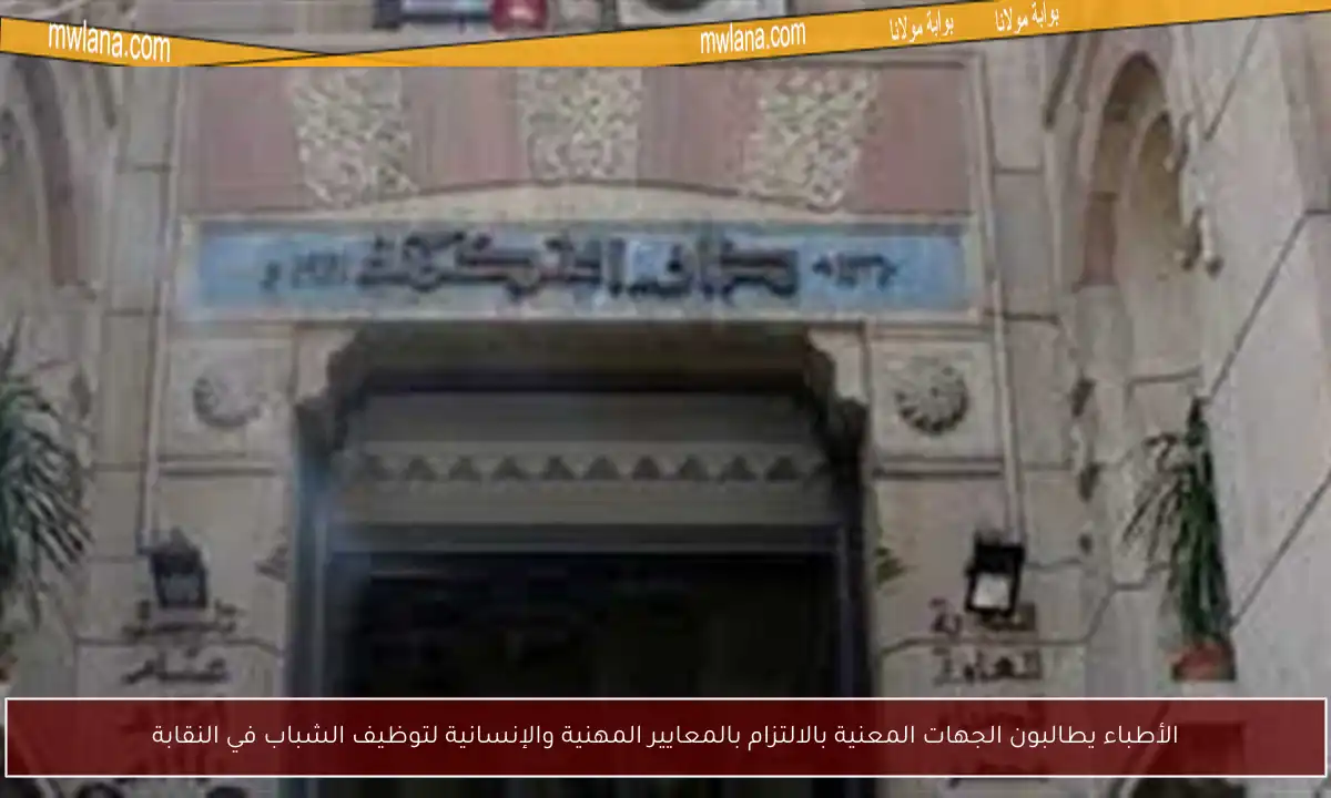 الأطباء يطالبون الجهات المعنية بالالتزام بالمعايير المهنية والإنسانية لتوظيف الشباب في النقابة