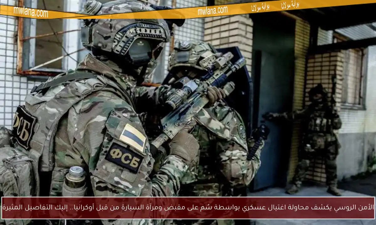 الأمن الروسي يكشف محاولة اغتيال عسكري بواسطة سُم على مقبض ومرآة السيارة من قبل أوكرانيا.. إليك التفاصيل المثيرة