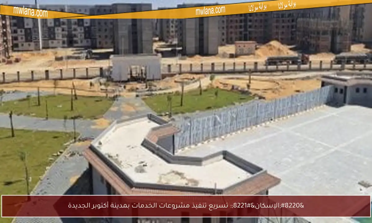 “الإسكان”: تسريع تنفيذ مشروعات الخدمات بمدينة أكتوبر الجديدة