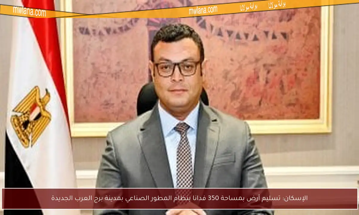 الإسكان: تسليم أرض بمساحة 350 فدانا بنظام المطور الصناعي بمدينة برج العرب الجديدة