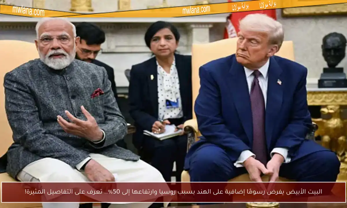 البيت الأبيض يفرض رسومًا إضافية على الهند بسبب روسيا وارتفاعها إلى 50%.. تعرف على التفاصيل المثيرة!