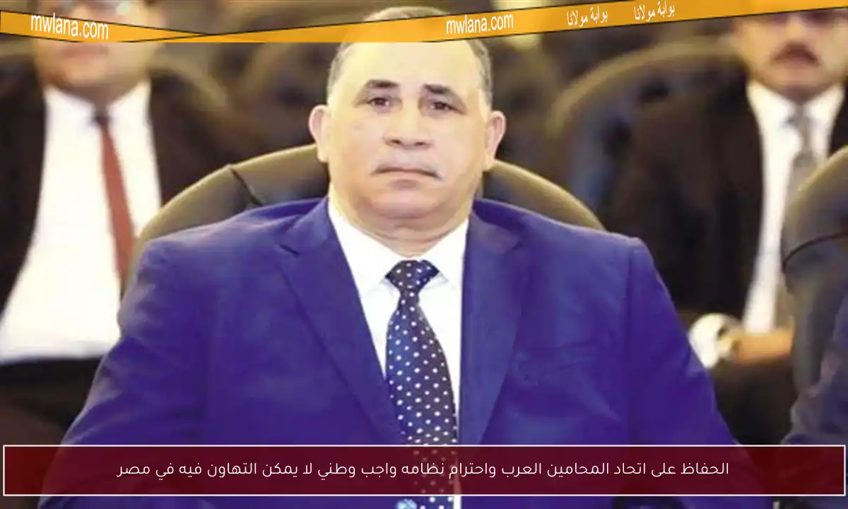 الحفاظ على اتحاد المحامين العرب واحترام نظامه واجب وطني لا يمكن التهاون فيه في مصر