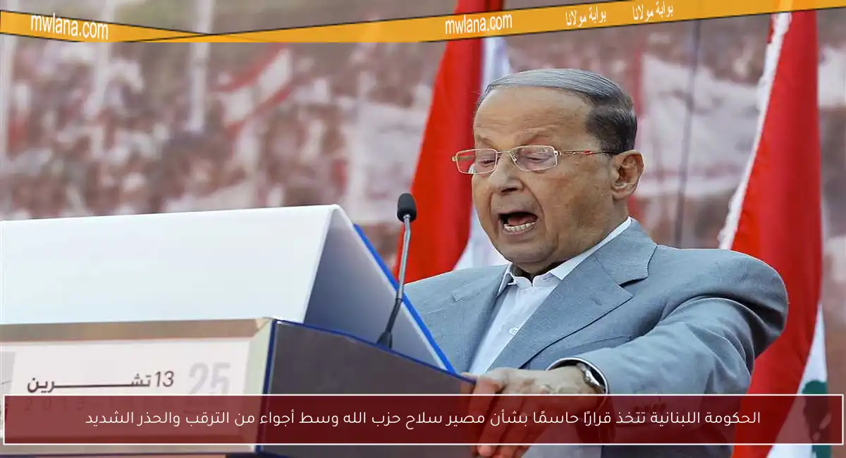 الحكومة اللبنانية تتخذ قرارًا حاسمًا بشأن مصير سلاح حزب الله وسط أجواء من الترقب والحذر الشديد