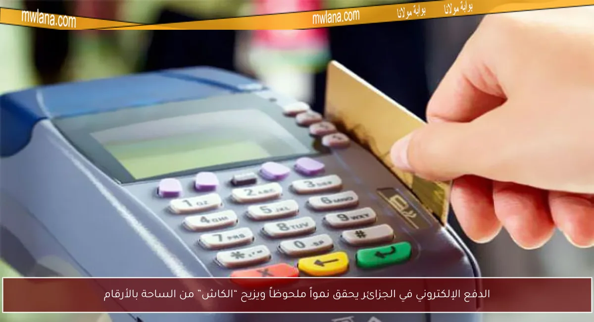 الدفع الإلكتروني في الجزائر يحقق نمواً ملحوظاً ويزيح “الكاش” من الساحة بالأرقام