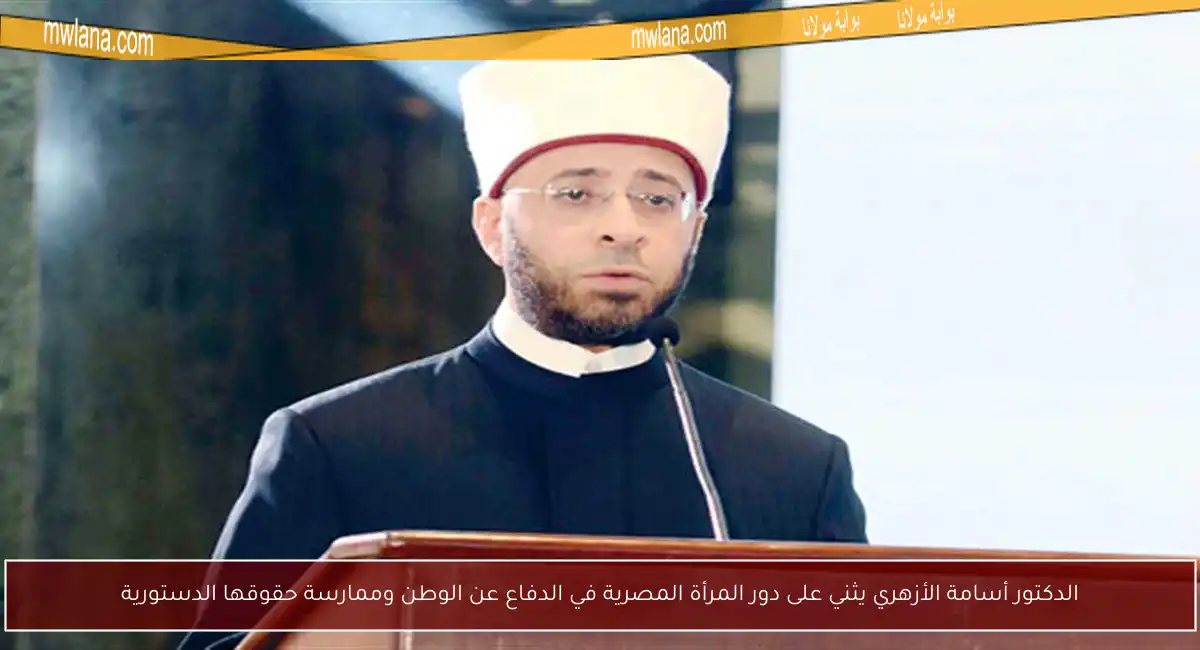 الدكتور أسامة الأزهري يثني على دور المرأة المصرية في الدفاع عن الوطن وممارسة حقوقها الدستورية