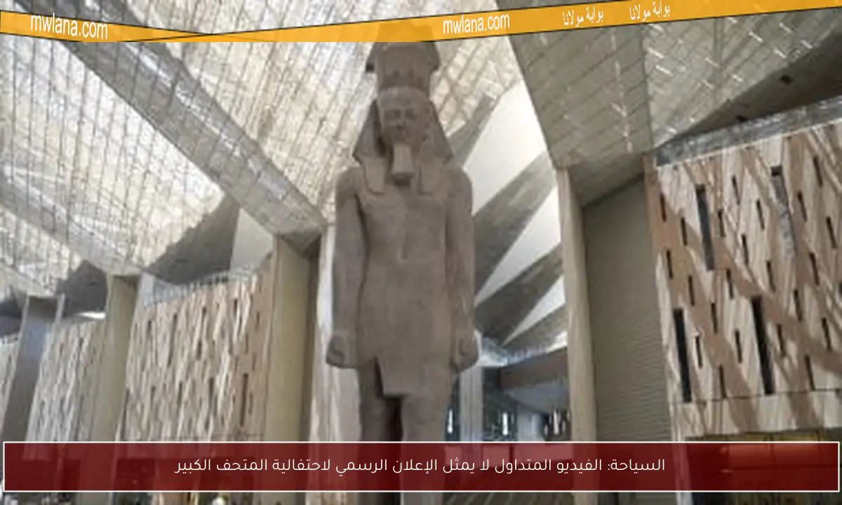 السياحة: الفيديو المتداول لا يمثل الإعلان الرسمي لاحتفالية المتحف الكبير