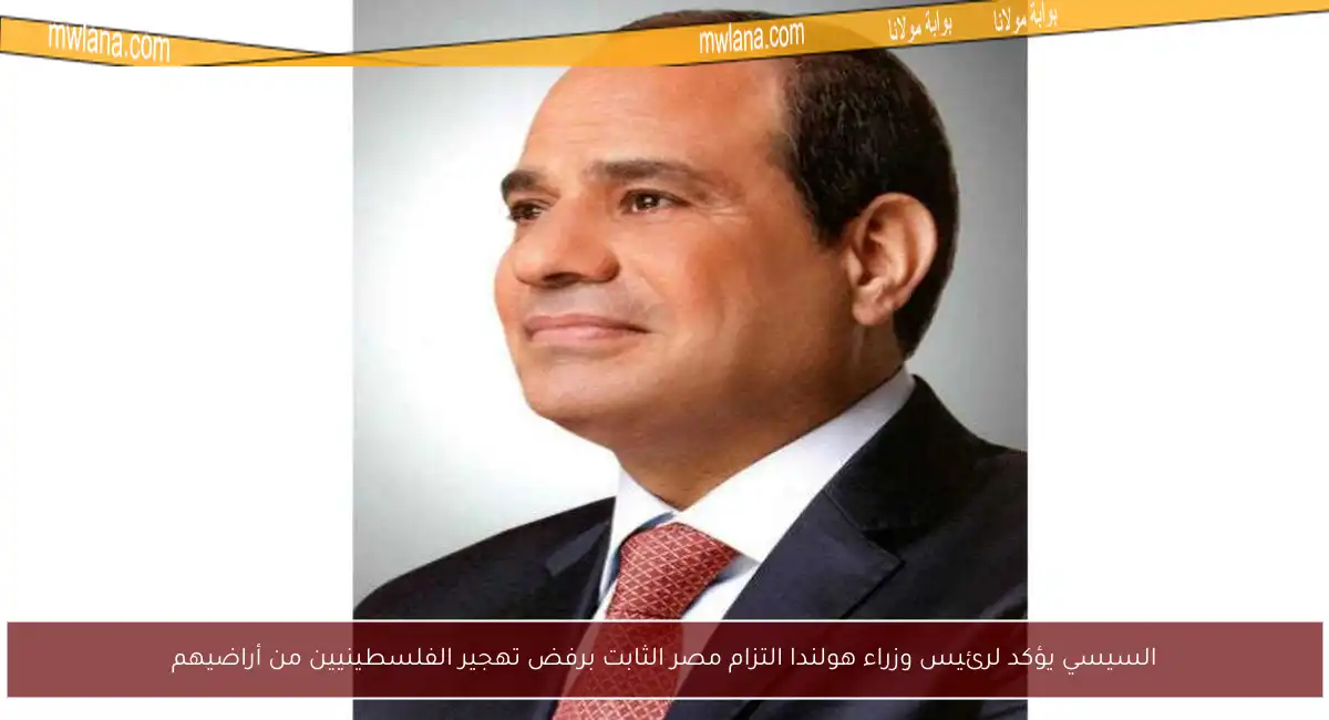 السيسي يؤكد لرئيس وزراء هولندا التزام مصر الثابت برفض تهجير الفلسطينيين من أراضيهم