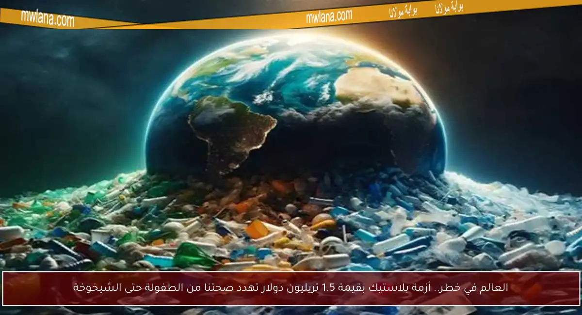 العالم في خطر.. أزمة بلاستيك بقيمة 1.5 تريليون دولار تهدد صحتنا من الطفولة حتى الشيخوخة