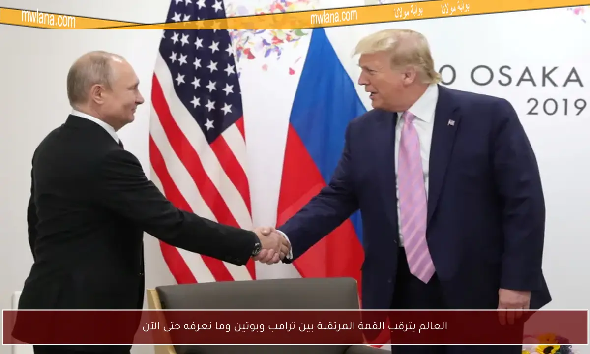 العالم يترقب القمة المرتقبة بين ترامب وبوتين وما نعرفه حتى الآن