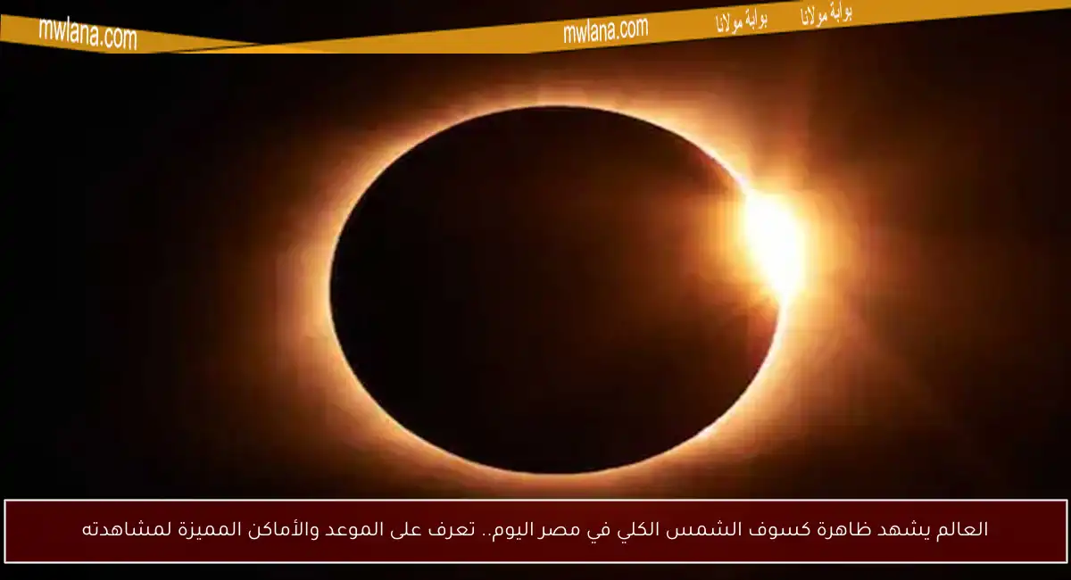 العالم يشهد ظاهرة كسوف الشمس الكلي في مصر اليوم.. تعرف على الموعد والأماكن المميزة لمشاهدته