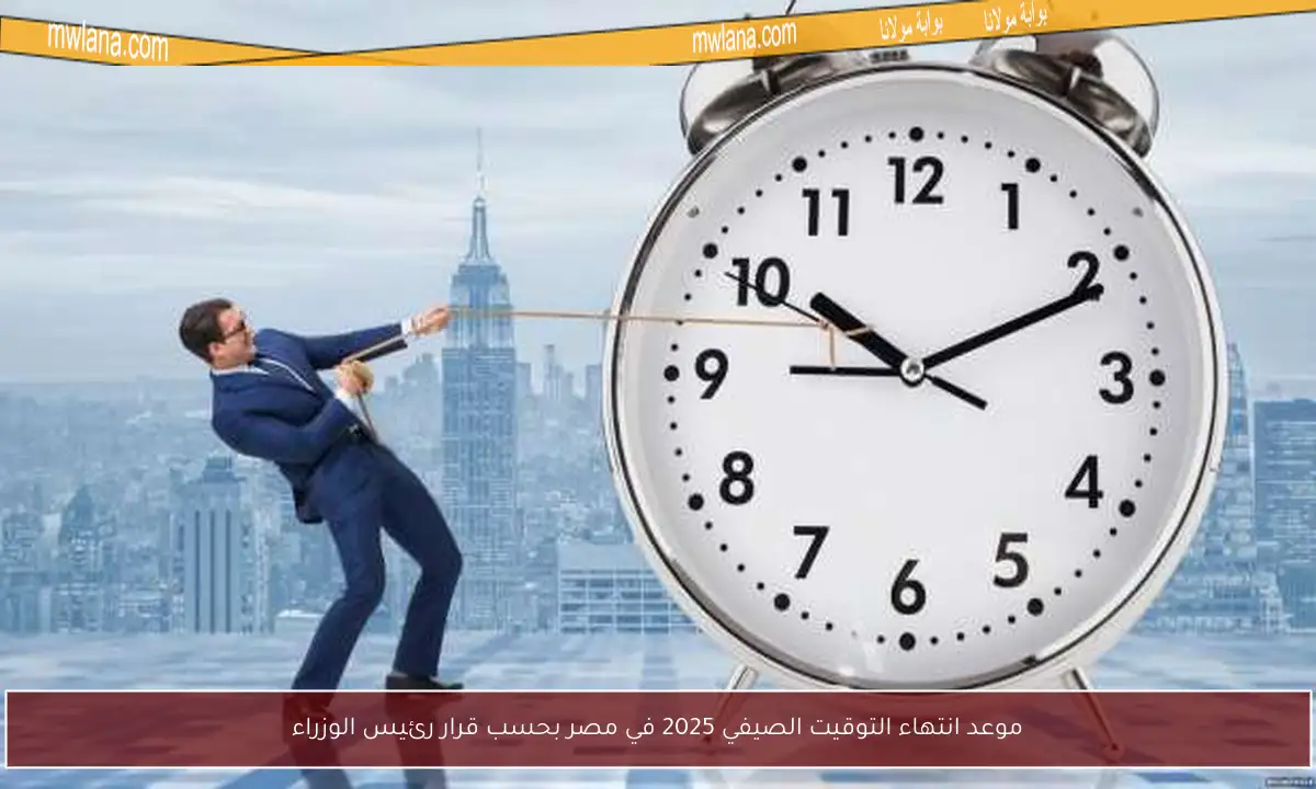 موعد انتهاء التوقيت الصيفي 2025 في مصر بحسب قرار رئيس الوزراء