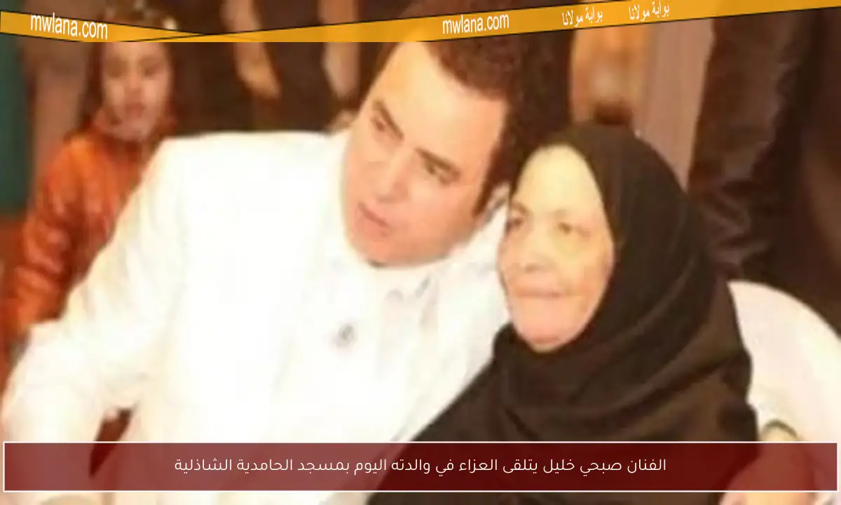 الفنان صبحي خليل يتلقى العزاء في والدته اليوم بمسجد الحامدية الشاذلية