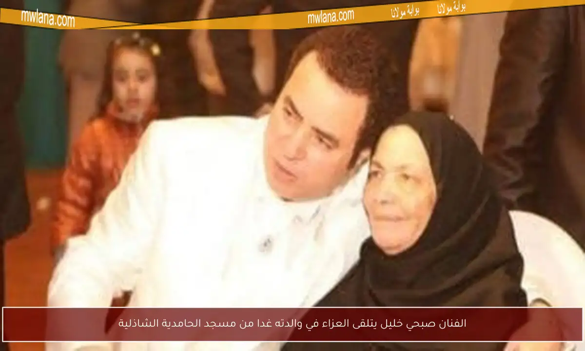 الفنان صبحي خليل يتلقى العزاء في والدته غدا من مسجد الحامدية الشاذلية