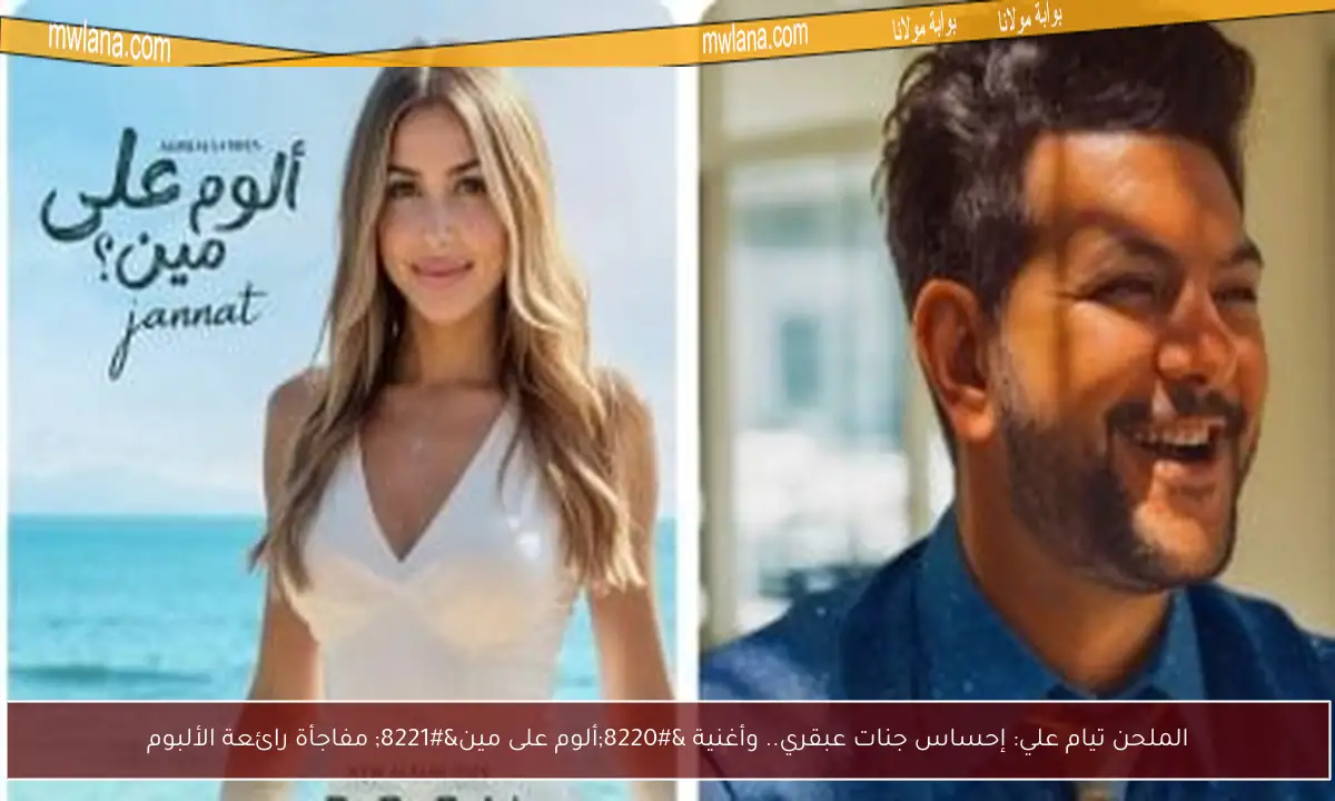 الملحن تيام علي: إحساس جنات عبقري.. وأغنية “ألوم على مين” مفاجأة رائعة الألبوم