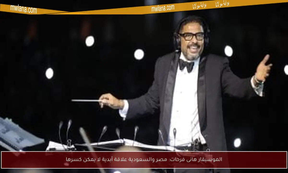 الموسيقار هانى فرحات: مصر والسعودية علاقة أبدية لا يمكن كسرها