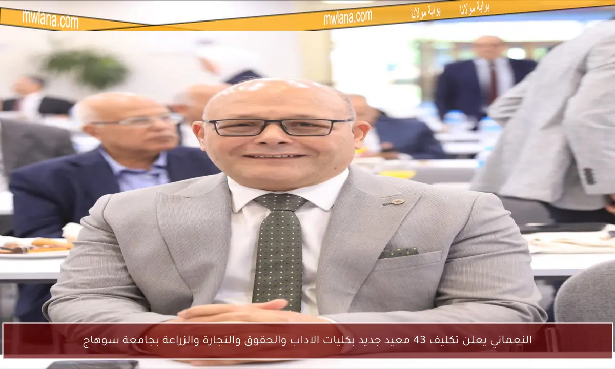 النعماني يعلن تكليف 43 معيد جديد بكليات الآداب والحقوق والتجارة والزراعة بجامعة سوهاج