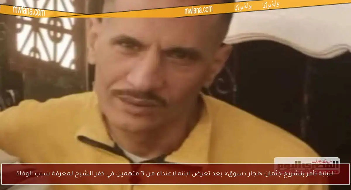 النيابة تأمر بتشريح جثمان «نجار دسوق» بعد تعرض ابنته لاعتداء من 3 متهمين في كفر الشيخ لمعرفة سبب الوفاة