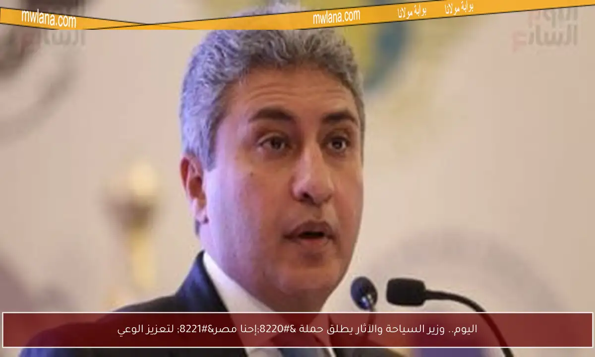 اليوم.. وزير السياحة والآثار يطلق حملة “إحنا مصر” لتعزيز الوعي