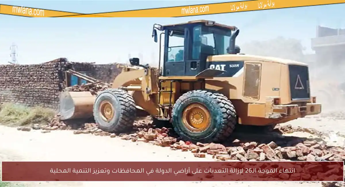 انتهاء الموجة الـ26 لإزالة التعديات على أراضي الدولة في المحافظات وتعزيز التنمية المحلية