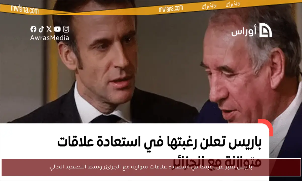 باريس تعبر عن رغبتها في استعادة علاقات متوازنة مع الجزائر وسط التصعيد الحالي