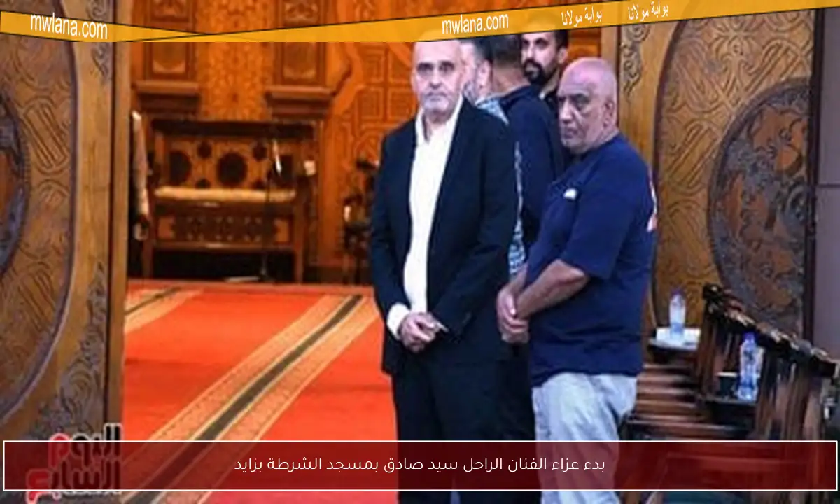 بدء عزاء الفنان الراحل سيد صادق بمسجد الشرطة بزايد