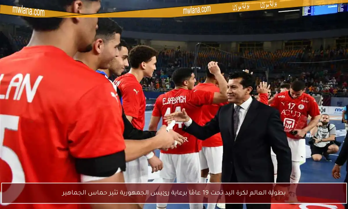 بطولة العالم لكرة اليد تحت 19 عامًا برعاية رئيس الجمهورية تثير حماس الجماهير