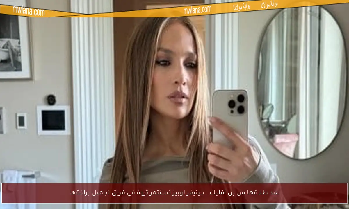 بعد طلاقها من بن أفليك.. جينيفر لوبيز تستثمر ثروة في فريق تجميل يرافقها