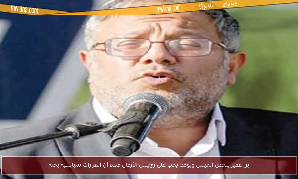بن غفير يتحدى الجيش ويؤكد: يجب على رئيس الأركان فهم أن القرارات سياسية بحتة