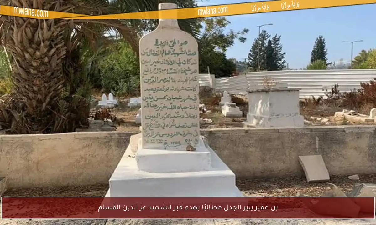 بن غفير يثير الجدل مطالبًا بهدم قبر الشهيد عز الدين القسام