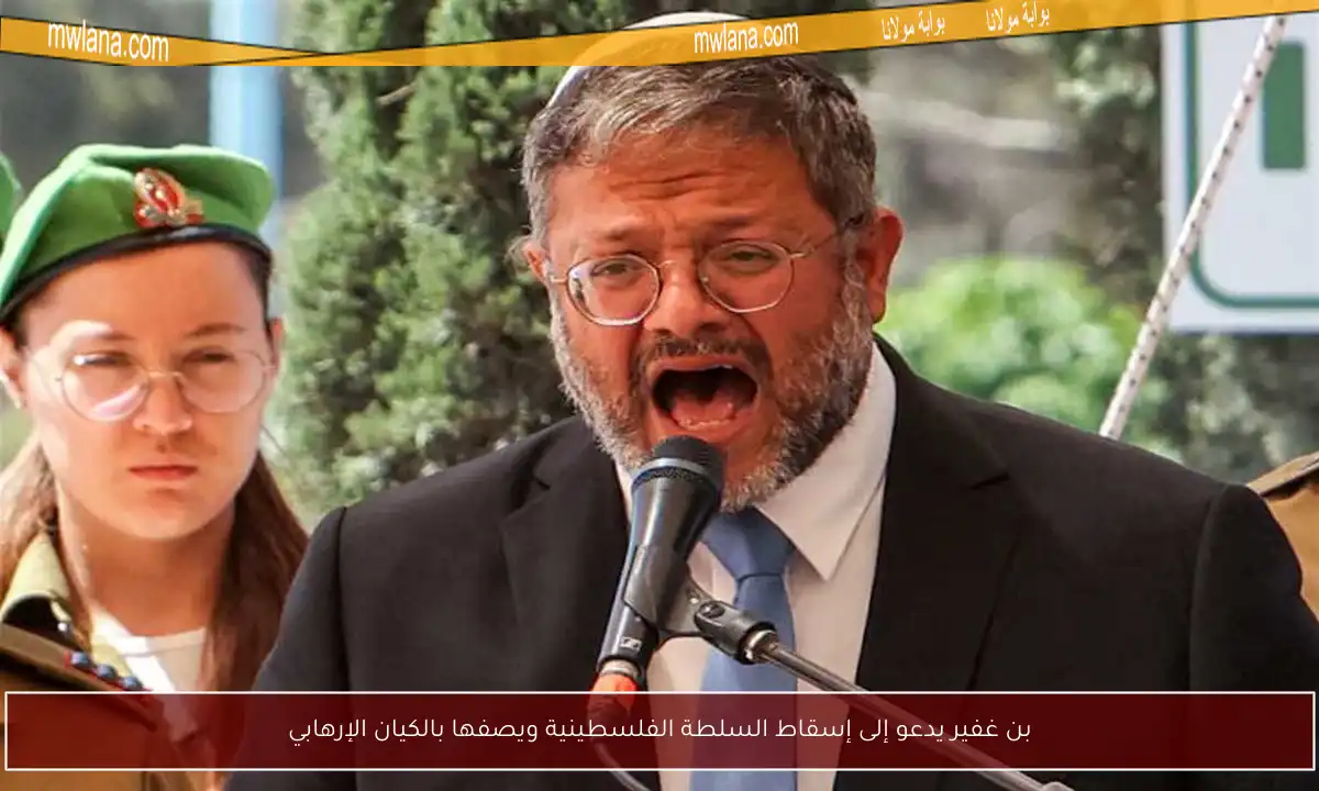 بن غفير يدعو إلى إسقاط السلطة الفلسطينية ويصفها بالكيان الإرهابي