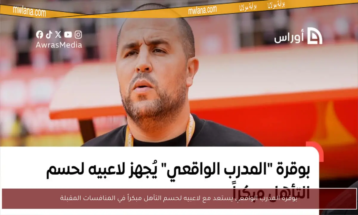 بوقرة المدرب الواقعي يستعد مع لاعبيه لحسم التأهل مبكراً في المنافسات المقبلة
