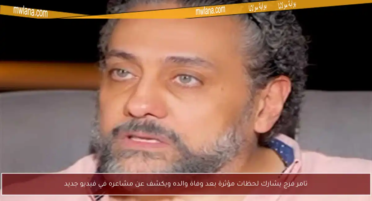 تامر فرج يشارك لحظات مؤثرة بعد وفاة والده ويكشف عن مشاعره في فيديو جديد
