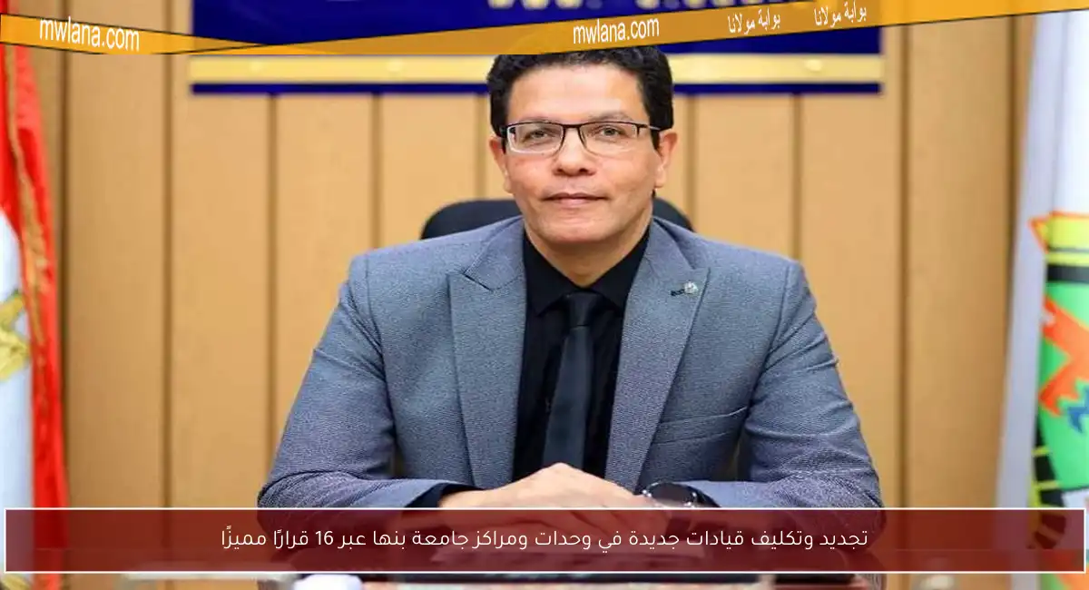 تجديد وتكليف قيادات جديدة في وحدات ومراكز جامعة بنها عبر 16 قرارًا مميزًا